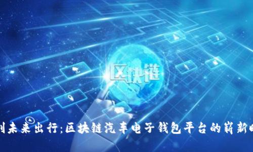 开创未来出行：区块链汽车电子钱包平台的崭新时代