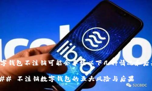 数字钱包不注销可能会导致以下几种情况和后果：

### 不注销数字钱包的五大风险与后果