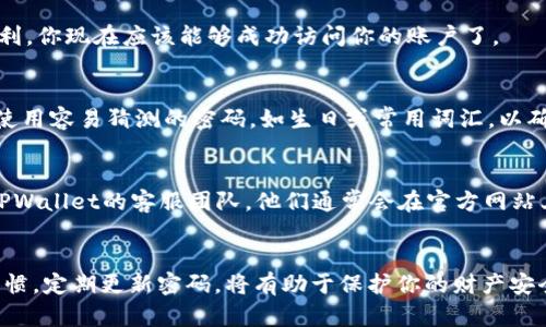 如果你忘记了TPWallet的账号密码，可以按照以下步骤进行找回或重置：

步骤一：访问登录页面
首先，打开TPWallet的官方网站，找到登录页面。在这里，你会看到一个“忘记密码”或类似的链接，通常位于登录框的下方。

步骤二：点击“忘记密码”链接
点击该链接后，系统会要求你输入与你的账户关联的电子邮件地址或手机号码。这是为了确认你的身份，确保只有你能访问到你的账户。

步骤三：检查你的邮箱或手机短信
输入信息后，TPWallet会发送一封包含密码重置链接的电子邮件或一条短信到你的手机。请前往你的邮箱或信息收件箱，查看是否收到了来自TPWallet的邮件或短信。在查收时，请确保查看垃圾邮件文件夹，防止邮件被误判。

步骤四：重置密码
打开邮件或短信中的链接，系统会引导你创建一个新的密码。在设置新密码时，建议使用一个强密码，包括字母、数字和符号，提高账户的安全性。

步骤五：登录并确认更改
完成密码重置后，返回TPWallet登录页面，输入你的账号和新密码，尝试登录。如果一切顺利，你现在应该能够成功访问你的账户了。

步骤六：安全提示
进入账户后，建议你重新审视账户的安全设置。启用两步验证、定期更改密码，并尽量避免使用容易猜测的密码，如生日或常用词汇，以确保账户的安全性。

步骤七：联系客户支持
如果在以上步骤中遇到任何问题，或者没有收到重置密码的邮件/短信，你可以考虑联系TPWallet的客服团队。他们通常会在官方网站上提供联系方式，能够帮助你找回账户。

总结
忘记TPWallet账号密码并不可怕，按照正确的步骤可以很快找回。保持良好的密码管理习惯，定期更新密码，将有助于保护你的财产安全。希望上述步骤能帮助你顺利重置密码，重新进入TPWallet，管理你的资产。