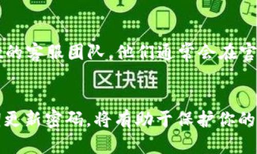 如果你忘记了TPWallet的账号密码，可以按照以下步骤进行找回或重置：

步骤一：访问登录页面
首先，打开TPWallet的官方网站，找到登录页面。在这里，你会看到一个“忘记密码”或类似的链接，通常位于登录框的下方。

步骤二：点击“忘记密码”链接
点击该链接后，系统会要求你输入与你的账户关联的电子邮件地址或手机号码。这是为了确认你的身份，确保只有你能访问到你的账户。

步骤三：检查你的邮箱或手机短信
输入信息后，TPWallet会发送一封包含密码重置链接的电子邮件或一条短信到你的手机。请前往你的邮箱或信息收件箱，查看是否收到了来自TPWallet的邮件或短信。在查收时，请确保查看垃圾邮件文件夹，防止邮件被误判。

步骤四：重置密码
打开邮件或短信中的链接，系统会引导你创建一个新的密码。在设置新密码时，建议使用一个强密码，包括字母、数字和符号，提高账户的安全性。

步骤五：登录并确认更改
完成密码重置后，返回TPWallet登录页面，输入你的账号和新密码，尝试登录。如果一切顺利，你现在应该能够成功访问你的账户了。

步骤六：安全提示
进入账户后，建议你重新审视账户的安全设置。启用两步验证、定期更改密码，并尽量避免使用容易猜测的密码，如生日或常用词汇，以确保账户的安全性。

步骤七：联系客户支持
如果在以上步骤中遇到任何问题，或者没有收到重置密码的邮件/短信，你可以考虑联系TPWallet的客服团队。他们通常会在官方网站上提供联系方式，能够帮助你找回账户。

总结
忘记TPWallet账号密码并不可怕，按照正确的步骤可以很快找回。保持良好的密码管理习惯，定期更新密码，将有助于保护你的财产安全。希望上述步骤能帮助你顺利重置密码，重新进入TPWallet，管理你的资产。
