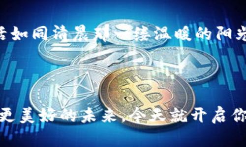 开启新机遇：如何利用芝麻、必客与tpwallet实现财富增长

芝麻, 必客, tpwallet/guanjianci

一、引言：财富增长的新时代
在这个信息与科技快速发展的时代，我们每个人都面临着各种各样的机遇。正如晨曦中的老桥，让我们看到未来的明亮与希望。尤其是在数字金融领域，芝麻、必客和tpwallet等创新工具逐渐引起了人们的关注。它们不仅是一种新兴的支付方式，更是开启财富增长新通道的钥匙。在这里，我们将一起探索这些工具如何改变我们的生活，带来实实在在的利益。

二、芝麻：小而美的财富管理工具
当提到芝麻，或许很多人会想到那小小的粒子，但在这里，芝麻却是一款功能强大的个人财务管理工具。想象一下，像晨雾中的老桥那样，芝麻为我们的经济生活提供了稳固的支持。它不仅能帮助我们记录日常开支，还能通过智能分析提供个性化的理财建议。
芝麻的界面设计，用户易于上手。就像是在烹饪时，简单的材料却能制作出美味的菜肴。在芝麻中，我们可以轻松设置预算、追踪消费、预估未来开支，甚至针对自身的消费习惯制定合理的理财计划。想象一下，当你看到那些逐渐上涨的储蓄数字时，心中不禁涌起的成就感，那是多么美妙。

三、必客：为日常消费带来无限可能
每当我们走进超市，看到琳琅满目的商品时，心中总会浮现出一个问题：我能否在这一刻节省更多？这就是必客的魅力所在。必客像晨光一样，为每个人的消费生活带来了光辉。它帮助用户智能选择商品，提供最优的购买方案，让你的每一分钱都花得更有价值。
想象一下，你正在计划晚餐的食材购买，用必客扫描一下价格，瞬间便可以看到不同商家的报价、折扣和促销信息。如此，购物不再是盲目的选择，而是一次聪明的投资。必客就像是一位贴心的助手，不仅提高了我们的购物效率，更让省钱变得轻松而快乐。

四、tpwallet：数字金融的下一个风口
当谈到数字支付与29世纪的财富增长，tpwallet无疑是一个重要的角色。想象一下，它就像是一扇窗，让我们看到全球支付的广阔天地。通过tpwallet，用户可以在全球范围内进行交易，体验更快捷、更安全的金融服务。
tpwallet的安全性就像是夜空中璀璨的星星，给予我们无尽的安心。它采用了先进的加密技术和多层安全保障，让我们的资金在交易中如同在坚固的堡垒中一般牢不可破。此外，tpwallet与各大商家的合作，确保我们在享受到便利的同时，也能获得丰厚的奖励和回馈。想象一下，每次支付后，你的账户余额随着奖励而不断增长，这种成就感与开心是其他支付方式无法比拟的。

五、互联共生：三者的结合与协同效应
在当今这个瞬息万变的时代，单一的工具已无法满足我们的需求，唯有三者的结合才能形成强大的合力。就像一场优美的交响乐，芝麻的财富管理、必客的购物智慧、tpwallet的支付便利，三者共鸣，交织出一幅全新的生活图景。
想象一下，使用芝麻记录下你花费的每一分钱，接着通过必客获得最优惠的购物选择，最后用tpwallet完成交易，整个过程流畅无间，仿佛如同那晨雾中的老桥般自然。我们不仅能够实现财富的增长，还能享受到高效而愉悦的生活体验。

六、实践与案例：真实故事的启示
有许多人在使用芝麻、必客和tpwallet后，真正感受到了生活的改变。比如小李，通过芝麻管理账户后，他的存款在短短几个月内增长了25%，他意识到理财不再是一项沉重的负担，而是一项有趣的日常活动。
另一位年轻的母亲，在使用必客后，能够为家庭节省出不少购物开支，她每个月都能利用省下的钱，为孩子报一个兴趣班，孩子的成长与自己的财富在这一过程中实现了双向提升。
而小张更是一名数字支付的狂热爱好者，自从使用tpwallet之后，他不再担心丢失现金和复杂的找零问题，购物变得快速且顺畅。他甚至利用tpwallet的奖励机制，成功累积了足够的积分，用于换取一台新电脑，这为他的工作打开了新的机遇。

七、展望未来：前行中的更多可能性
在未来，芝麻、必客和tpwallet将持续创新，期待为用户带来更多的惊喜和便利。想象一下，当人工智能与这些产品结合时，我们的财富管理将更加智能化，让每个人的经济生活如同清晨那一缕温暖的阳光，充满活力与希望。
这个充满可能性的舞台，正等待着我们一同去探索。让我们一起行动，抓住这些机遇，开启财富增长的新篇章。无论是现在，还是未来，未来的美好都将触手可及！

八、结语：行动的力量
无论我们身处何地，如何选择，让我们相信行动的力量。利用芝麻、必客和tpwallet，我们能够不仅改变自己的财务状况，更能在这个快速发展的社会中，找到自己的位置，拥有更美好的未来。今天就开启你的财富管理之旅，让这一切成为现实！