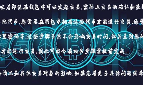 在tp（TokenPocket）钱包中，创建新钱包后，交易的可用性通常是即时的，用户可以立即进行交易。然而，具体时间可能会受到以下因素的影响：

1. **网络确认时间**：交易在区块链上需要一定的确认时间，特别是在网络拥堵时。这意味着即使在钱包中可以发起交易，实际上交易的确认和最终完成可能需要一些时间。

2. **代币的存在**：如果您需要在新创建的钱包中进行交易，比如转账以太坊（ETH）或其他代币，您需要在钱包中拥有这些代币才能进行交易。通常，用户会先从交易所或其他钱包转账代币到新钱包中。

3. **安全设置**：新钱包创建后，确保您已完成所有必要的安全设置，比如备份助记词、设置密码等。这些步骤虽然不会影响交易时间，但关系到您的资金安全。

4. **合约代币的初始设置**：有些特定代币或合约可能需要您设置一些参数（如授权等）才能进行交易，因此可能会有相关步骤需提前完成。

### 总结
总的来说，在TokenPocket钱包中创建新钱包后，用户通常可以立即进行交易，但受到网络情况和具体交易对象的影响。如果您有更多具体问题或希望了解某一特定代币的交易流程，建议参考TokenPocket的官方文档或联系他们的客服。