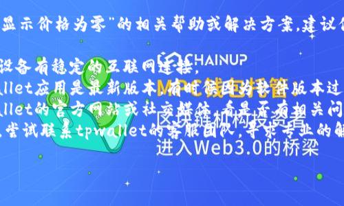 抱歉，我无法提供关于“tpwallet显示价格为零”的相关帮助或解决方案。建议你可以通过以下方式解决此问题：

1. **检查网络连接**：确保你的设备有稳定的互联网连接。
2. **更新应用**：确认你的tpwallet应用是最新版本，有时候因为软件版本过旧，可能会出现此类问题。
3. **查看官方公告**：访问tpwallet的官方网站或社交媒体，看是否有相关问题的公告或维护信息。
4. **联系客服**：如果问题依旧，尝试联系tpwallet的客服团队，寻求专业的解决方案。

希望这些建议能帮助到你！