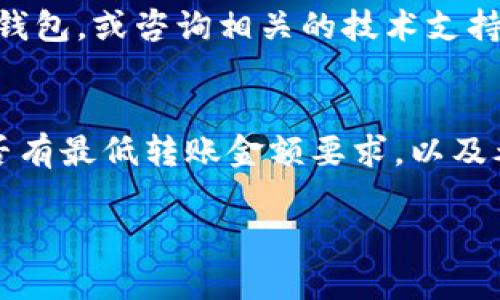 在使用tpwallet或任何其他钱包进行转账时，金额的大小确实可能会影响你的交易成功与否。以下是一些可能导致你无法转账的因素，特别是当你尝试转账的金额较小的时候：

最低转账金额限制
一些钱包或区块链网络会设定最低转账金额。例如，如果你的余额低于这一定额，那么即使你有足够的余额也可能无法完成转账。在使用tpwallet之前，建议检查相关的最低转账金额信息。

网络手续费
每笔交易通常需要支付网络手续费，尤其是在进行区块链转账时。如果你的转账金额过小，而手续费又相对较高，那么转账将变得不划算。因此，在选择转账金额时，需要考虑到手续费，确保剩余的金额足以完成交易。

网络繁忙或拥堵
在交易高峰期，区块链网络可能会变得拥堵，导致交易延迟或失败。这种情况下，如果你的转账金额较小，可能会被网络优先队列放后，进一步影响交易的成功概率。

钱包问题或错误
有时，tpwallet本身可能出现故障或错误，这也会导致交易无法进行。在这种情况下，可以尝试重启钱包，或咨询相关的技术支持。

结论
总的来说，如果你在tpwallet中遇到小金额无法转账的情况，建议先了解具体的交易规则，查看是否有最低转账金额要求，以及考虑到交易手续费和网络状况。确保你在进行任何交易前都仔细检查这些因素，避免不必要的麻烦。

希望这些信息能够帮助你解决在tpwallet上转账的困惑。如果还有其他问题，欢迎随时提问！