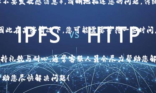 在TPWallet找到客服人员信息的方法相对简单。以下是一些步骤，以帮助您顺利找到所需的客服支持。

第一步：访问TPWallet官方网站
首先，打开您的网页浏览器，输入TPWallet的官方网站地址。在主页上，您会看到不同的导航标签，其中可能有“支持”、“帮助中心”或“联系我们”等选项。点击这些选项可以帮助您快速找到联系客服的信息。

第二步：寻找客服联系方式
在支持或帮助中心页面中，通常会列出不同的客服联系方式。这些联系方式可能包括电子邮箱、在线聊天支持、社交媒体链接（如Twitter、Telegram等），以及电话支持等。在这些信息中，选择适合您的联系方式，以便与客服人员取得联系。

第三步：使用在线聊天工具
如果TPWallet提供在线聊天功能，这是一个快速而有效的联系渠道。通常在页面的右下角会有一个聊天窗口图标，点击它后，您可以直接与客服人员进行实时对话。在回复中，尽量详细描述您的问题，以帮助客服人员更好地为您服务。

第四步：关注社交媒体
除了官方网站，TPWallet的社交媒体平台也是获取客服信息的好渠道。您可以在其Twitter、Facebook或Telegram频道中查找客服的相关信息，甚至直接发送消息进行咨询。社交媒体更新的速度较快，客服团队通常会迅速回复。

第五步：参考社区论坛或用户手册
许多用户会在网上论坛分享他们的经验和联系信息。在TPWallet的用户社区或相关的加密货币论坛中，您可能会找到其他用户分享的联系客服的具体步骤或联系方式，这也能为您提供额外的帮助。同时，用户手册中通常包含一些常见问题的解决方案和客服联系方式。

第六步：发送电子邮件
如果您选择通过电子邮件联系TPWallet客服，请确保在邮件中包含您的问题以及相关的账户信息（如用户名，但不要发敏感信息）。清晰地描述您的问题，传统的客服方式虽然响应可能较慢，但通常能够提供详细的帮助。

第七步：耐心等待回复
无论您选择哪种方式，联系TPWallet的客服后，请耐心等待回复。客服的工作时间可能会与您所在的时区不同，因此在某些情况下，您可能需要等待一些时间。此外，如果您的问题较为复杂，与客服的多次沟通可能是必不可少的。

小贴士
在联系TPWallet客服之前，建议您先查阅许多问题的FAQ页面，这可能帮助您在第一时间找到解决方案。同时保持礼貌与耐心，通常客服人员会尽力帮助您解决问题。

通过以上步骤，您应该能够顺利地找到并联系到TPWallet的客服人员，获取您所需的帮助。希望这些信息能够帮助您尽快解决问题！