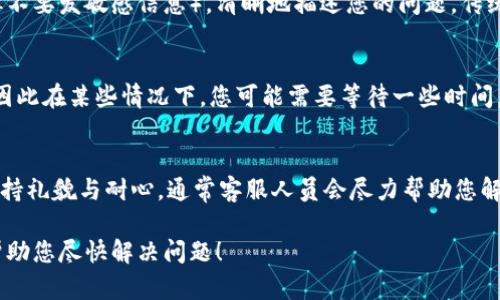 在TPWallet找到客服人员信息的方法相对简单。以下是一些步骤，以帮助您顺利找到所需的客服支持。

第一步：访问TPWallet官方网站
首先，打开您的网页浏览器，输入TPWallet的官方网站地址。在主页上，您会看到不同的导航标签，其中可能有“支持”、“帮助中心”或“联系我们”等选项。点击这些选项可以帮助您快速找到联系客服的信息。

第二步：寻找客服联系方式
在支持或帮助中心页面中，通常会列出不同的客服联系方式。这些联系方式可能包括电子邮箱、在线聊天支持、社交媒体链接（如Twitter、Telegram等），以及电话支持等。在这些信息中，选择适合您的联系方式，以便与客服人员取得联系。

第三步：使用在线聊天工具
如果TPWallet提供在线聊天功能，这是一个快速而有效的联系渠道。通常在页面的右下角会有一个聊天窗口图标，点击它后，您可以直接与客服人员进行实时对话。在回复中，尽量详细描述您的问题，以帮助客服人员更好地为您服务。

第四步：关注社交媒体
除了官方网站，TPWallet的社交媒体平台也是获取客服信息的好渠道。您可以在其Twitter、Facebook或Telegram频道中查找客服的相关信息，甚至直接发送消息进行咨询。社交媒体更新的速度较快，客服团队通常会迅速回复。

第五步：参考社区论坛或用户手册
许多用户会在网上论坛分享他们的经验和联系信息。在TPWallet的用户社区或相关的加密货币论坛中，您可能会找到其他用户分享的联系客服的具体步骤或联系方式，这也能为您提供额外的帮助。同时，用户手册中通常包含一些常见问题的解决方案和客服联系方式。

第六步：发送电子邮件
如果您选择通过电子邮件联系TPWallet客服，请确保在邮件中包含您的问题以及相关的账户信息（如用户名，但不要发敏感信息）。清晰地描述您的问题，传统的客服方式虽然响应可能较慢，但通常能够提供详细的帮助。

第七步：耐心等待回复
无论您选择哪种方式，联系TPWallet的客服后，请耐心等待回复。客服的工作时间可能会与您所在的时区不同，因此在某些情况下，您可能需要等待一些时间。此外，如果您的问题较为复杂，与客服的多次沟通可能是必不可少的。

小贴士
在联系TPWallet客服之前，建议您先查阅许多问题的FAQ页面，这可能帮助您在第一时间找到解决方案。同时保持礼貌与耐心，通常客服人员会尽力帮助您解决问题。

通过以上步骤，您应该能够顺利地找到并联系到TPWallet的客服人员，获取您所需的帮助。希望这些信息能够帮助您尽快解决问题！