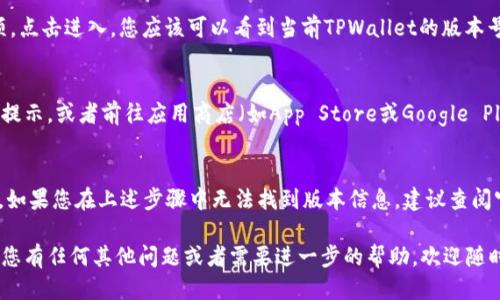要查看TPWallet的版本信息，可以按照以下步骤进行：

### 1. 打开TPWallet
首先，确保您已经在您的设备上打开了TPWallet应用程序。无论是在手机上还是在桌面版本上，操作方法基本类似。

### 2. 找到设置菜单
在TPWallet的主界面，通常会有一个“设置”图标，您可以找到该图标。设置图标一般形状类似于一个齿轮，有的版本可能会在主界面右上角或底部菜单栏中。

### 3. 查看版本信息
在设置菜单中，寻找与“关于”、“版本”、“应用信息”等相关的选项。点击进入，您应该可以看到当前TPWallet的版本号。例如，您可能会看到类似“版本：1.2.3”的信息。

### 4. 更新版本（如果需要）
如果您发现您的TPWallet版本较旧，可以在此页面中寻找更新提示，或者前往应用商店（如App Store或Google Play）搜索TPWallet，查看是否有可用的更新。

### 5. Note
有时候，具体的步骤可能会因不同版本或不同设备而略有不同。如果您在上述步骤中无法找到版本信息，建议查阅官方用户指南或支持页面，或者直接联系TPWallet的客户支持。

这些步骤应该能够帮助您顺利查看TPWallet的版本信息。如果您有任何其他问题或者需要进一步的帮助，欢迎随时询问！