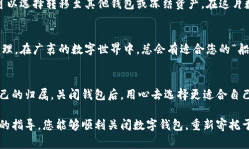 在数字藏品平台中，开通钱包通常是用户进行交易与管理藏品的必要步骤。然而，有些用户可能会因各种原因想要关闭或者注销自己的数字钱包。下面，我将为您详细介绍关闭数字钱包的步骤与注意事项。

一、了解数字钱包的性质
数字钱包，顾名思义，是用于存储、管理和交易数字资产的工具。在大多数情况下，它们是为了保护用户的数字资产安全而设计的。在关闭钱包前，首先要认识到一旦钱包关闭，钱包内的数字藏品将无法再访问，所以必须提前做好必要的准备。

二、确认关闭钱包的原因
在决定关闭数字钱包之前，思考一下为何需要这么做。是因为安全问题、使用不便，还是其他原因？确认原因后，您可以寻找其他替代方案，例如更换钱包或增强安全设置，而不一定非要关闭钱包。

三、备份重要信息
在您关闭钱包之前，确保备份所有重要的信息和数据。这包括钱包地址、密钥、恢复助记词等。即使您打算关闭钱包，也要保留这些信息，以备后续需要。想象一下，您在风起云涌的网络世界中，手握那张“藏宝图”，一旦关闭钱包，您也许将与那份神秘资产永别。

四、登录您的数字钱包账户
访问您所使用的数字藏品平台，并输入账户信息，成功登录。通常，数字钱包的关闭选项位于账户设置或安全中心中。想象一下，在这片繁华绚丽的数字领域中，您如同一位探险者，准备放下手中的宝藏，找到安全的归宿。

五、查找钱包关闭功能
在账户设置中，找到“关闭钱包”或类似字样的链接。在这一刻，您可能会感到既紧张又兴奋，如同在一场探险中即将打开一扇未知的大门，然而这扇门却是通往结束的旅途。

六、遵循提示，进行确认
点击关闭钱包后，系统通常会要求您确认这一操作。请仔细阅读所有提示，确保您了解目前关闭钱包将带来的后果。再一次地，这是一种决断，可能意味着您将与某些数字资产挥手告别。

七、完成关闭操作
在确认关闭后，系统将会处理您的请求，并在一段时间内完成相关操作。您可能会收到一封确认邮件，确保您的钱包已成功关闭。此时，您可以稍微松口气，心如明镜，了无牵挂。

八、注意事项及后续步骤
关闭数字钱包并不意味着您的数字藏品将被彻底消除。了解如何处理剩余的数字资产是非常重要的。您可以选择转移至其他钱包或冻结资产。在这片数字海洋中，珍贵的藏品如同璀璨的星星，随时可能引发新的探险或机遇。

九、寻找合适的数字钱包替代方案
如果您因安全问题或其他原因关闭钱包，建议寻找可信且用户友好的替代钱包进行数字藏品的存储与管理。在广袤的数字世界中，总会有适合您的“船只”，带您驶向更安全且舒适的港湾。

十、总结
关闭数字钱包的过程虽然简单，但需谨慎对待。在这条数字藏品之路上，希望每位探险者都能找到属于自己的归属。关闭钱包后，用心去选择更适合自己的数字资产管理工具，保持对数字艺术品的热爱与追求，永远勇敢探索新的可能性。

在这个充满变化的数字时代，做出选择时请务必谨慎，确保您的每一步都符合自身的需求。希望通过以上的指导，您能够顺利关闭数字钱包，重新寄托于新的平台与环境中。