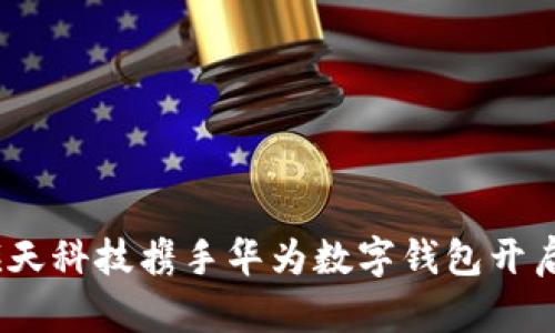 拥抱未来支付：旗天科技携手华为数字钱包开启智能金融新篇章