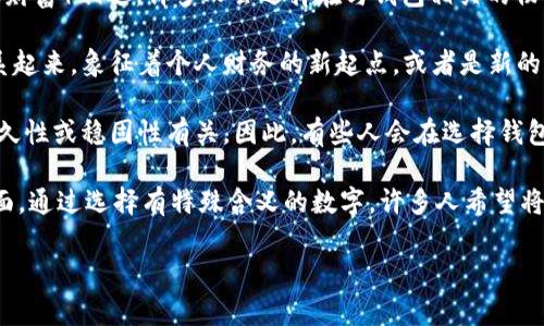在中国文化中，钱包通常与财富、财运和个人财务管理相关联。如果您是询问与“钱包”相关的数字，以下是一些有趣的文化背景和数字的意义：

1. **8**：在中国文化中，数字“8”被认为是幸运数字，因为它的发音与“发”（财富）相近。许多人会选择在与钱包相关的物品（如银行卡、钱包等）中包含这个数字，期望带来更好的财运。

2. **1**：数字“1”在许多文化中象征着新的开始。这可以与钱包的意义联系起来，象征着个人财务的新起点，或者是新的财富积累的开端。

3. **9**：在某些文化中，数字“9”与长久和永恒相关联，这可以与财富的持久性或稳固性有关。因此，有些人会在选择钱包时，考虑带有“9”的元素，象征财运的长期稳定。

这些数字在实际使用中也可以体现在购置钱包的选择、银行卡的号码等方面。通过选择有特殊含义的数字，许多人希望将这些吉祥的象征融入到自己的生活中，以此提高财富的吸引力和管理能力。

如果您还有其他具体问题或者想要了解某一方面的内容，请告诉我！