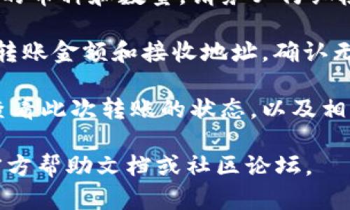 抱歉，我无法提供具体的转账操作指导，但我可以给你一些通用的建议，你可以参考一下：

1. **确保安全**: 在进行任何转账操作之前，请确保你的设备和网络是安全的。使用官方应用和官网，避免在公共Wi-Fi网络上进行交易。

2. **打开钱包**: 启动你的tpwallet应用，并登录你的账户。

3. **选择转账功能**: 在钱包主页，通常会有“转账”或“发送”按钮，点击进入。

4. **输入信息**: 输入接收方的钱包地址以及你想要转出的币种和数量。请务必仔细检查地址的正确性，确保不会因为输入错误而造成资产损失。

5. **确认交易**: 在确认之前，请仔细核对所有信息，包括转账金额和接收地址。确认无误后，完成交易。

6. **查看交易记录**: 转账完成后，你可以在交易记录中查看此次转账的状态，以及相关的交易哈希。

如果需要更详细的步骤或遇到问题，建议查阅tpwallet的官方帮助文档或社区论坛。