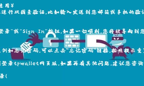 要登录tpwallet网页版，您可以按照以下步骤进行操作：

### 第一步：访问官方网站
首先，打开您的浏览器，在地址栏中输入tpwallet的官方网站URL（确保您访问的是官方正网站，以避免钓鱼网站）。

### 第二步：找到登录入口
进入网站后，寻找页面上的“登录”或“Sign In”按钮。这通常位于页面的右上角或页面的显眼位置。

### 第三步：输入账户信息
点击登录按钮后，您会被引导到登录页面。在这里，您需要输入您的账户信息，通常包括：
- **用户名或邮箱**：填写您在注册时使用的邮箱地址或用户名。
- **密码**：输入您设置的密码。

### 第四步：安全验证（如果适用）
某些情况下，系统可能会要求您进行双因素验证，比如输入发送到您邮箱或手机的验证码。请根据提示完成安全验证。

### 第五步：登录
确认输入的信息无误后，点击“登录”或“Sign In”按钮。如果一切顺利，您将被导向到您的tpwallet账户首页。

### 第六步：处理常见问题
如果您在登录过程中遇到问题，例如忘记密码，可以点击