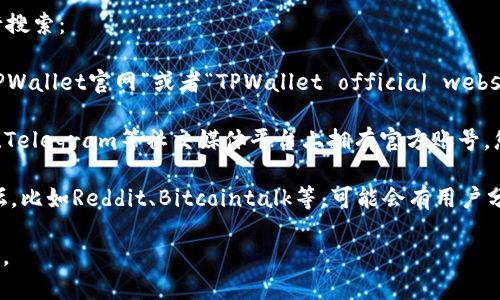 要找到TPWallet的官网，您可以通过以下几种方式进行搜索：

1. **搜索引擎**：在Google、百度等搜索引擎中输入“TPWallet官网”或者“TPWallet official website”，通常可以找到其官网链接。

2. **社交媒体**：TPWallet可能在Twitter、Facebook、Telegram等社交媒体平台上拥有官方账号，您可以查看这些平台上的账号信息，通常会有官网链接。

3. **区块链社区**：访问一些知名的区块链社区或论坛，比如Reddit、Bitcointalk等，可能会有用户分享TPWallet的官方网站信息。

确保访问的是官方链接，以免进入钓鱼网站或假冒页面。