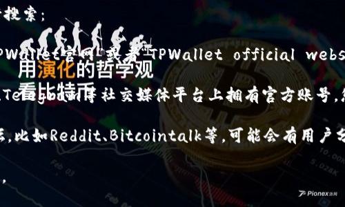 要找到TPWallet的官网，您可以通过以下几种方式进行搜索：

1. **搜索引擎**：在Google、百度等搜索引擎中输入“TPWallet官网”或者“TPWallet official website”，通常可以找到其官网链接。

2. **社交媒体**：TPWallet可能在Twitter、Facebook、Telegram等社交媒体平台上拥有官方账号，您可以查看这些平台上的账号信息，通常会有官网链接。

3. **区块链社区**：访问一些知名的区块链社区或论坛，比如Reddit、Bitcointalk等，可能会有用户分享TPWallet的官方网站信息。

确保访问的是官方链接，以免进入钓鱼网站或假冒页面。