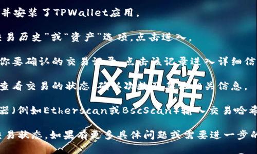 在TPWallet中确认交易可以通过以下步骤进行：

1. **打开TPWallet应用**：首先，确保你已经下载并安装了TPWallet应用。

2. **进入交易历史**：在主界面上，通常会看到“交易历史”或“资产”选项，点击进入。

3. **查看交易详情**：在交易历史中，你可以找到你要确认的交易记录，点击该记录进入详细信息页面。

4. **确认状态**：在交易的详细信息页面，你可以查看交易的状态、确认次数及其他相关信息。

5. **区块链浏览器**：如有需要，利用区块链浏览器（例如Etherscan或BscScan）输入交易哈希（Transaction Hash）来检索更详细的交易信息。

通过这些步骤，你就可以轻松确认TPWallet中的交易状态。如果有更多具体问题或需要进一步的帮助，建议查阅TPWallet的官方文档或社区支持。