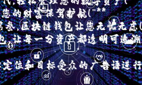 以下是一些关于区块链钱包的广告语示例，您可以根据需要进行修改和使用：

1. **“掌握您的财富，安全存储在区块链钱包！”**
2. **“区块链钱包：让每一笔交易都安全无忧！”**
3. **“您的数字资产，您的主权，尽在区块链钱包！”**
4. **“与未来联系，尽在您的区块链钱包！”**
5. **“区块链钱包，永不失去的财富保障！”**
6. **“简单、安全、透明，区块链钱包让您放心！”**
7. **“开启区块链新时代，轻松管理您的数字资产！”**
8. **“让区块链钱包为您的财富保驾护航！”**
9. **“安全第一，便捷第叁，区块链钱包让您无忧无虑！”**
10. **“信任区块链钱包，让每一分资产都透明可追溯！”**

您可以选择适合您品牌定位和目标受众的广告语进行推广。