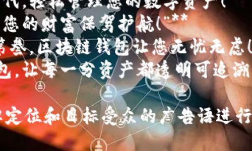 以下是一些关于区块链钱包的广告语示例，您可以根据需要进行修改和使用：

1. **“掌握您的财富，安全存储在区块链钱包！”**
2. **“区块链钱包：让每一笔交易都安全无忧！”**
3. **“您的数字资产，您的主权，尽在区块链钱包！”**
4. **“与未来联系，尽在您的区块链钱包！”**
5. **“区块链钱包，永不失去的财富保障！”**
6. **“简单、安全、透明，区块链钱包让您放心！”**
7. **“开启区块链新时代，轻松管理您的数字资产！”**
8. **“让区块链钱包为您的财富保驾护航！”**
9. **“安全第一，便捷第叁，区块链钱包让您无忧无虑！”**
10. **“信任区块链钱包，让每一分资产都透明可追溯！”**

您可以选择适合您品牌定位和目标受众的广告语进行推广。