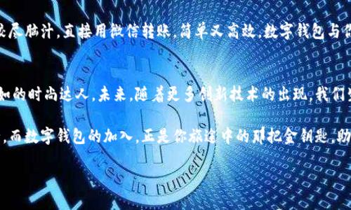 如何轻松将数字钱包加入微信，让支付更便捷！ 

关键词：数字钱包, 微信, 支付

引言：数字化时代的便捷支付
在当今这个快节奏的数字化时代，传统的现金交易渐渐被便捷的电子支付方式所取代。而数字钱包的出现，尤其是在中国的支付生态中，进一步推动了这一变革。想象一下，在一个阳光明媚的早晨，你走进一家咖啡店，手里只需轻轻一滑手机屏幕，便能轻松支付，享受你的美味咖啡。这种便捷的支付体验，正是数字钱包与微信结合所带来的美好生活。

什么是数字钱包？
数字钱包其实就是一个用于存储用户支付信息、凭证和资金的虚拟钱包。它就像一个随身携带的宝箱，里面装着各种“财宝”，包括信用卡、借记卡、打折券，甚至是积分。从某种意义上说，数字钱包不仅仅是资金的储存工具，它更是一种生活方式的体现。随着人们对数字支付的依赖越来越深，数字钱包已经成为许多家庭日常生活中不可或缺的重要组成部分。

微信支付：你值得信任的伙伴
作为中国领先的社交平台，微信不仅仅是人们沟通交流的工具，更是一个综合性的平台，支持各种生活服务。在这个平台上，你可以收发消息、分享生活，还能轻松完成购物支付、转账等金融行为。微信支付就像那位随时待命的知心朋友，帮助我们省去繁琐的现金和信用卡支付过程，把生活中各种小事变得更加简单。

如何将数字钱包加入微信？
现在，我们进入重点环节——如何将数字钱包加入到你的微信中。过程简洁而高效，下面的步骤将引导你轻松完成这一操作。

h4第一步：打开微信，访问“钱包”功能/h4
首先，打开你的微信应用，当你进入到主界面时，找到下方的“我”选项。点击进入后，在个人资料界面中，你会看到一个“钱包”的选项，点击它，便可以进入微信的支付界面。

h4第二步：选择添加银行卡或数字钱包/h4
在“钱包”界面中，你会看到“银行卡”选项。点击这个选项，你将看到一个用于添加银行卡或数字钱包的界面。在这个界面，你可以选择将现有银行卡进行绑定，或者按照系统提示，添加你所使用的数字钱包。

h4第三步：输入支付信息/h4
在添加数字钱包时，系统会要求你输入相关的信息，包括但不限于银行卡号、姓名、身份证号等。这一步就好比填写一份进入数字金融世界的申请表，确保你输入的信息真实无误，避免后续不必要的麻烦。

h4第四步：完成验证，畅享数字支付/h4
当你成功添加完相关的信息后，系统会发送一条验证信息到你的手机，确认你的身份与操作。一旦完成验证，你的数字钱包便成功加入微信，再也不必担心忘记携带现金或拥挤排队付款的烦恼了！

享受便捷支付后的生活
想象一下，当你走在繁忙的商业街区时，只需轻轻一扫手机，你便可以迅速完成支付，享受购物带来的乐趣。而当你与朋友聚会时，不再需要为了分账而绞尽脑汁，直接用微信转账，简单又高效。数字钱包与你的生活瞬间拉近了距离，让生活变得更加轻松惬意。

总结：做生活的智者
在这个技术日新月异的时代，拥抱数字钱包加入微信，无疑是提升你支付体验的明智选择。它让你在人群中不再是掏出钱包时的手忙脚乱，而是轻松自如的时尚达人。未来，随着更多创新技术的出现，我们生活的方方面面都将更加智能化、便利化，只有把握好这些工具，才能更好地享受生活。

总而言之，通过将数字钱包加入微信，你为自己开启了一扇更为便捷的生活之门，让未来的每一天都充满可能性、便捷与乐趣。生活本是一场精彩的旅行，而数字钱包的加入，正是你旅途中的那把金钥匙，助你尽情探索，无畏前行。 

促请你，从现在起，便开始行动吧！将数字钱包融入你的微信，便捷的生活触手可及。