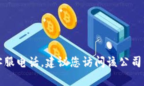 抱歉，无法提供特定公司的客服电话。如果您需要找到某个公司的客服电话，建议您访问该公司的官方网站或查看其社交媒体页面，通常可以找到最新的联系信息。
