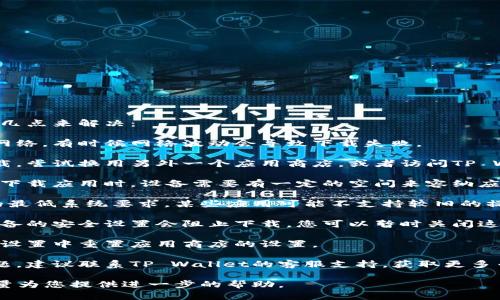 如果您在下载TP Wallet时遇到问题，可以考虑以下几点来解决：

1. **检查网络连接**：确保您的设备连接到稳定的网络。有时候网络波动会导致下载失败。

2. **更改下载源**：如果您是在手机应用商店中下载，尝试换用另外一个应用商店，或者访问TP Wallet的官方网站，看看是否可以直接下载APK文件。

3. **空间不足**：确认您的设备有足够的存储空间。下载应用时，设备需要有一定的空间来容纳应用程序。

4. **系统兼容性**：确保您的设备符合TP Wallet的最低系统要求。某些应用可能不支持较旧的操作系统版本。

5. **防火墙或安全设置**：有时候，防病毒软件或设备的安全设置会阻止下载。您可以暂时关闭这些软件，再试一次。

6. **清理缓存**：尝试清理设备的缓存数据，或者在设置中重置应用商店的设置。

7. **联系客服支持**：如果以上步骤都没有解决问题，建议联系TP Wallet的客服支持，获取更多专业的帮助。

如果有更详细的错误信息或描述，欢迎提供，我会尽量为您提供进一步的帮助。