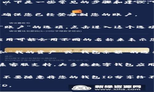 在数字钱包中，查找ID的步骤可能因不同的数字钱包应用而异。以下是一些常见的步骤和建议，可以帮助您查找数字钱包ID：

1. 打开数字钱包应用
首先，您需要在手机或电脑上打开您使用的数字钱包应用程序。确保您已经登录到您的账户。

2. 查找个人信息或设置
在应用的主界面上，通常会有一个类似于“个人信息”、“设置”或“账户”的选项。点击进入这个选项，您可以查看与账户相关的详细信息。

3. 查看钱包ID或地址
在账户信息页面中，寻找“钱包ID”、“地址”或类似的部分。不同应用可能会用不同的名称来表示您的数字钱包ID。通常，这个ID是由一串字母和数字组合而成的。

4. 访问资产页面
有些数字钱包会在资产页面中显示您的钱包ID。您可以查找类似“我的资产”或“钱包余额”的选项，然后在这个界面内查找您的钱包ID。

5. 使用帮助或客服支持
如果您仍然无法找到钱包ID，可以查阅应用内的帮助文档或联系客服支持。大多数数字钱包应用都提供FAQ或在线支持，可以指导您如何查找ID。

6. 保护个人信息
在查找或分享您的钱包ID时，请注意保护您的个人信息和安全。不要随意将您的钱包ID分享给不信任的人，避免潜在的诈骗风险。

通过上述步骤，您应该能够轻松地找到您所使用的数字钱包的ID。