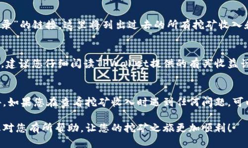 在TPWallet上查看挖矿收入，可以按照以下步骤进行操作：

### 第1步：登录TPWallet账户
首先，您需要打开TPWallet应用程序或访问其官方网站，并使用您的账户信息进行登录。如果您还没有账户，可以根据提示进行注册。

### 第2步：进入挖矿页面
登录后，在主界面上找到“挖矿”或“矿池”的选项。通常，这些选项会在导航栏或主菜单中显著标出。点击进入挖矿相关页面。

### 第3步：查看挖矿收入
在挖矿页面上，您应该能够看到自己参与的挖矿项目和相关信息，包括您目前的收益、已挖掘的区块奖励、以及其他可能的收益详情。此外，TPWallet可能会显示您在该矿池中占有的份额或其他有用的数据。

### 第4步：查询历史记录
若想查看更详细的挖矿收入历史，您可以在挖矿页面寻找“历史记录”或“收益记录”的链接。这里将列出过去的所有挖矿收入和相关的交易明细。

### 第5步：了解收益计算方式
由于挖矿收益可能受到多种因素的影响，如网络哈希率、挖矿难度及市场价格等，建议您仔细阅读TPWallet提供的有关收益计算的说明，以便更好地理解与预测您的挖矿收益。

### 第6步：提示与建议
为了确保您不会错过任何挖矿收入，平时注意检查TPWallet的公告和更新。此外，如果您在查看挖矿收入时遇到任何问题，可以联系TPWallet的客服支持，获取专业的帮助和指导。

通过以上步骤，您就可以方便地在TPWallet上查看您的挖矿收入。希望这些信息对您有所帮助，让您的挖矿之旅更加顺利！