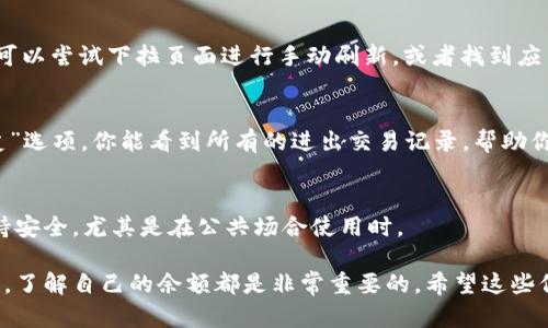 要查看TPWallet中的余额，可以按照以下步骤进行操作。这些步骤将帮助你轻松地找到所需的信息。

1. 打开TPWallet应用
首先，确保你的设备上已经安装了TPWallet应用。打开应用程序，进入主界面。在这里，你将看到与帐户相关的基本信息。

2. 登录你的账户
在主界面，你需要输入你的登录信息。如果你已经有一个TPWallet账户，请使用你的用户名和密码进行登录。如果你使用的是钱包地址，可以直接查找你所需的余额。

3. 访问余额页面
登录后，通常会在应用的首页或侧边菜单中找到“余额”或“资产”部分。点击这个选项，你将能够查看不同数字资产的余额。

4. 查看不同币种的余额
在余额页面，TPWallet会列出你所有持有的数字货币，包括主流币（如比特币、以太坊）和其他代币。每种货币旁边会显示相应的余额，让你一目了然。

5. 刷新余额信息
有时候，由于网络延迟或其他原因，余额可能不会立即更新。如果你觉得余额没有及时刷新，可以尝试下拉页面进行手动刷新，或者找到应用内的刷新按钮。

6. 检查交易记录
如果你想了解余额的来源或去向，可以查看交易记录。在应用中通常会有一个“交易”或“历史”选项，你能看到所有的进出交易记录，帮助你更好地理解自己的财务状况。

7. 退出或锁定账户
在查看余额后，如果你不再使用TPWallet，可以选择退出或锁定账户。确保你的账户信息保持安全，尤其是在公共场合使用时。

通过以上几步，你就可以轻松地查看TPWallet中的余额。无论是为了管理资产还是进行交易，了解自己的余额都是非常重要的。希望这些信息能帮助你更好地使用TPWallet！如果你有其他问题或需要进一步的帮助，随时可以询问。