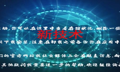 如果你的 TokenPocket 无法打开，可以尝试以下几个步骤来解决问题：

### 1. 检查网络连接
确保你的设备已经连接到一个稳定的互联网。可以尝试打开其他应用或网页，确认网络状态。如果网络不稳定，可以尝试重启路由器或切换到不同的网络连接，比如从Wi-Fi切换到移动数据。

### 2. 更新应用
确认你的 TokenPocket 应用是否是最新版本。如果不是，可以前往应用商店（App Store 或 Google Play）检查更新，并安装最新版本。有时旧版本的应用可能会因为兼容性问题而无法正常启动。

### 3. 重启设备
尝试重启你的手机或平板电脑。有时候，设备的后台进程可能会干扰应用的正常运行，重启可以清除这些潜在的问题。

### 4. 清除应用缓存
在设备的设置中，找到 TokenPocket 应用并清除缓存。具体方法一般是：
ol
    li打开“设置”应用。/li
    li找到“应用管理”或“应用”选项。/li
    li找到 TokenPocket，点击进入。/li
    li选择“存储”选项，然后点击“清除缓存”。/li
/ol
清除缓存后，再次尝试打开应用。

### 5. 检查设备存储空间
确保你的设备有足够的存储空间，有时候存储不足也会导致应用无法正常启动。你可以在设置中查看存储状况，删除一些不必要的应用或文件来释放空间。

### 6. 重新安装应用
如果以上方法都无效，可以尝试卸载 TokenPocket 应用，并从应用商店重新下载安装。注意在卸载之前备份你在应用中的重要数据。

### 7. 联系客服支持
若依然无法解决问题，可以尝试联系 TokenPocket 的客服支持。通常在他们的官方网站或社交媒体上会有联系信息。向他们详细描述你的问题，他们可以提供更专业的帮助。

希望这些步骤能帮助你顺利解决 TokenPocket 无法打开的问题！如果还有其他疑问或需要进一步的帮助，欢迎继续询问。