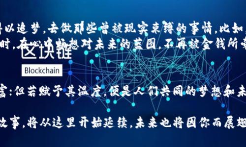 tpwallet揭示财富潜能：如何在繁华中找到你的金融自由之路

tpwallet, 财富管理, 金融自由/guanjianci

引言：揭开tpwallet的神秘面纱
在这个数字化日益加深的时代，钱包的概念早已从传统的皮革钱包转变为各种应用程序和平台。tpwallet，作为其中一款备受关注的数字钱包，似乎在短短的时间内悄然崛起，带来了一波财富的浪潮。这是一种怎么样的数字工具？它又是如何帮助人们实现财务自由的呢？

数字时代的财富重塑
想象一下，晨雾中的老桥，静谧中透出的丝丝阳光，恰如数字经济带来的机遇。过去，我们常常需要借助传统金融机构来管理个人财富，然而，这个时代已经悄然改变。在tpwallet的世界中，用户不仅能便捷地进行日常支付，还能通过各种金融服务实现资产的增值与管理。
tpwallet并不仅仅是一个金融交易工具，它更像是一座桥梁，连接着用户与全新的投资机遇。在tpwallet中，你可以轻松地将虚拟货币与传统货币进行兑换，享受市场带来的收益与波动，仿佛在清晨轻步行走于桥头，探寻着未知的前方。

财富潜能的发掘
对许多人而言，财富往往是个迷雾重重的词汇。在tpwallet的每一次点击和滑动中，都可能是一次财富潜能的发掘。想象一下，大街小巷中的小摊贩，正是通过这种便捷的支付方式，让生意更加红火。在这里，任何人都能轻松参与到金融市场的轮回中，寻找到属于自己的那一份财务自由。
tpwallet所提供的多样化投资方式，比如加密货币、股票和其他金融产品，展现了广阔的投资视野。无论是晨曦中晨跑的小伙伴，还是夜深人静时思考未来的职场人士，都能找到适合自己的投资方案，让财富在指尖流动，仿佛悠扬动人的乐章。

如何在tpwallet中创造价值
踏上财富之路时，我们需要的不仅仅是激情，更需要策略和智慧。在tpwallet的操作界面中，用户可以轻松地获取市场信息、投资建议，甚至可以与其他用户进行交流，从而形成一个活跃的金融社区。想象一下，围坐在暖炉旁的好友，分享着彼此的经历与见解，那就是你在tpwallet中所能感受到的氛围。

风险与收益：双刃剑的艺术
在追逐财富的过程中，我们不得不面对风险与收益的双刃剑。就像森林中隐蔽的小径，既有美好的风景，也暗藏荆棘。tpwallet提供给用户的，是一个清晰透明的风险提示和收益展望。在平台上，你可以轻松查看资产的变动情况，制定相应的风险控制策略。
例如，通过趋势分析图，你能及时了解市场的变化，决定是在风头正劲时加倍下注，还是在市场不稳时选择收手，稳住自己的投资。每一次决策，都像是深海潜水中的探险，需要勇气与智慧的结合。

社区与分享：财富的共享精神
走出每一个独自投资的孤岛，加入tpwallet的金融社区，你将能感受到财富共享的乐趣。在如街市般的社区中，用户们通过分享经验、投资策略、市场动态，相互启发、互相学习。想象一下，一个朋友分享自己在tpwallet中成功的案例，如何激发你内心的投资热情和对未来的期待。
这种友好而开放的氛围，促使用户在相互帮助中共同成长，不再是孤独的财富探索者，而是携手并进的伙伴。正如春日盛开的花海，彼此烘托、齐齐绽放，你的成功将是社区的一部分，成为彼此共同的财富故事。

梦想与未来：在tpwallet中书写你的故事
最后，金融自由绝不仅仅是金钱的积累，它更是一种生活方式的转变。在tpwallet的帮助下，你不仅能实现经济上的独立，更能得以追梦，去做那些曾被现实束缚的事情。比如，放下繁忙的工作，背起行囊，去追逐梦想中的旅行；或者，投资于自己热爱的事业，开创属于自己的品牌。
无论你对未来的设想是什么，tpwallet都能为你提供一个更为宽广的平台，让你的财富自由之路更加顺畅。想象一下，夕阳西下时，在心中畅想对未来的蓝图，不再被金钱所牵制，而是用财富去实现理想，去温暖和影响他人。

总结：迈向财富自由的第一步
在tpwallet的旅程中，你将会发现，财富不只是数字，而是一种生活的态度和追求。它带给你的，若只是一串数字，既是冰冷的财富；但若赋予其温度，便是人们共同的梦想和未来。在这个充满变数的时代，抓住每一个机会，让tpwallet成为你迈向财富自由的第一步，书写个人的美丽篇章。

此刻，闭上眼，想象一下未来的自己，那些曾遥不可及的梦想与冀望，正在通过tpwallet的小小平台，变得越来越明朗。你的财富故事，将从这里开始延续，未来也将因你而展翅飞翔。