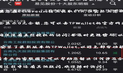 在TPWallet中显示0元的原因可能有多种，以下是一些常见的因素以及解决方案，供您参考：

### 一、账户未充值
如果您的TPWallet账户余额显示为0元，首先需要确认的是是否已经向钱包中充值。虽然您可能已经购买了数字资产，但在转入TPWallet之前，账户显示为0元是正常现象。

### 二、网络延迟
在区块链中，交易的确认通常需要一些时间。如果您刚刚进行了一笔转账，可能会因为网络繁忙而导致余额暂时显示为0。在这种情况下，请耐心等待几分钟，看看资产是否已经更新。

### 三、区块链同步问题
TPWallet作为一个数字钱包，需要与区块链进行同步。如果钱包未能正确同步到当前的区块高度，可能会导致余额显示错误。您可以尝试重新启动应用程序，或者在设置中手动刷新余额。

### 四、错误的地址或链
检查一下您在TPWallet中所使用的地址，确保您充值或接收的资产是正确的链。例如，如果您在Ethereum链上收取ETH，但实际上您的TPWallet是基于其他链的，那余额也会显示为0。因此，请确认您使用的是相应的链地址。

### 五、平台维护或故障
有时TPWallet平台可能会进行维护，或者出现临时的技术故障。在这些情况下，系统可能会显示0元余额。您可以去TPWallet的官方网站或者社交媒体查询官方公告，以确定是否存在这样的情况。

### 六、账号安全问题
如果您发现您的余额异常，可能是因为账户安全受到了威胁。建议您立即检查安全设置，确保没有未经授权的访问，并及时更改密码，以保护您的资产安全。

### 七、确保安装官方版本
使用非官方版本的TPWallet可能会导致数据不一致的问题。请确保您从官方渠道下载并安装了最新版本的TPWallet，以避免部分功能失效导致的余额显示不正确。

### 八、联系客服支持
如果您检查了以上所有因素仍然没有解决问题，可以考虑联系客服支持。TPWallet通常有专业的客服团队可以帮助您解决任何涉及余额或汇款的问题。对于遇到的问题，提供详细的情况和截图会有助于快速解决。

以上是几个可能导致TPWallet余额显示为0元的原因以及相应的解决方法。如果您在使用过程中还有其他疑问，欢迎随时询问！