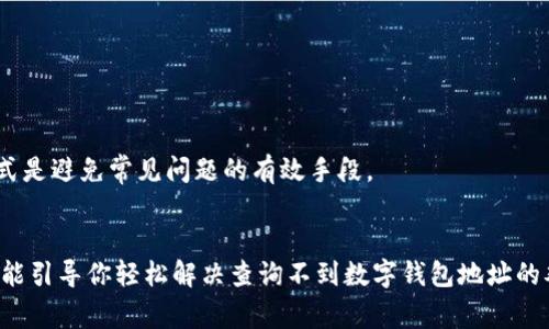 在数字货币快速发展的今天，数字钱包成为了人们进行交易和存储资产的重要工具。然而，有时候用户可能会遇到查询数字钱包地址的问题，这可能是因为多种原因导致的。本文将深入探讨常见的查询不到数字钱包地址的情境以及相应的解决办法，帮助用户更好地管理自己的数字资产。

一、理解数字钱包地址
数字钱包地址就如同银行账户的账号，是用来接收和发送数字货币的重要标识。每个数字钱包都有一个唯一的地址，通常由一串字母和数字组成。在使用之前，了解如何正确查询和管理这些地址是至关重要的。

二、数字钱包地址查询的常见问题
查询数字钱包地址出现问题的情况并不少见，主要集中在以下几方面：

h41. 钱包应用故障/h4
有时候，数字钱包应用程序可能会出现技术故障，导致用户无法查看地址。此时，尝试重启应用，或更新到最新版本可能会解决问题。

h42. 密码或安全问题/h4
在许多数字钱包中，访问钱包信息需要输入密码或进行身份验证。如果输入错误或未能通过身份验证，则可能无法查看地址。

h43. 网络连接问题/h4
数字钱包的很多功能依赖于稳定的网络连接。如果网络不稳定，可能导致查询不到钱包地址。

h44. 钱包类型不同/h4
不同类型的数字钱包（如热钱包与冷钱包）在查询地址时可能会有所不同。使用创造地址的方法不正确也可能导致查询失败。

三、如何查询数字钱包地址
以下是几种常用的查询数字钱包地址的方法：

h41. 通过钱包应用程序/h4
大多数数字钱包应用程序都提供直接查看地址的功能。打开钱包，选择“接收”或“余额”页面，通常能找到自己的钱包地址。

h42. 使用区块链浏览器/h4
如果你有相关的交易记录，可以通过区块链浏览器查询数字钱包的地址。只需输入你的交易ID，便可以找到对应的地址信息。

h43. 联系客服支持/h4
如果上述方法无效，请联系你所使用钱包的客服支持。他们通常能够提供专业的帮助和建议。

四、如何防止查询不到地址的问题
为了避免日后再次遇到查询不到钱包地址的问题，可以尽量做好以下几项工作：

h41. 定期备份信息/h4
确保定期备份你的钱包信息和地址，避免因设备损坏或遗失而导致无法访问的情况。

h42. 记录交易ID/h4
每次发生交易后，记录下相关的交易ID，以便在需要时通过区块链浏览器进行查找。

h43. 使用安全的网络环境/h4
在进行数字货币操作时，确保使用安全、稳定的网络环境，避免因网络问题而导致的查询失败。

h44. 了解钱包的操作特性/h4
例如，冷钱包通常需先链接网络才能查询地址，而热钱包则在应用内即可直接查看。针对不同的冷、热钱包，了解其查询方式是避免常见问题的有效手段。

五、总结
在数字货币的海洋中，数字钱包地址是个重要的关键点，掌握正确的查询方法能帮我们更从容地管理资产。希望本文内容能引导你轻松解决查询不到数字钱包地址的难题。在不断发展的数字经济中，保持敏锐的洞察力和敏捷的操作习惯，才能在未来的数字世界中，立于不败之地。