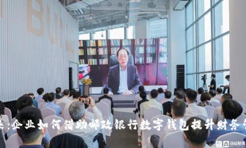迈向未来：企业如何借助邮政银行数字钱包提升财务管理效率