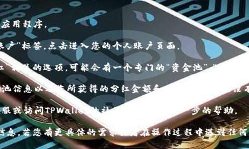 要查看TPWallet添加的资金池分红，您可以按照以下步骤操作：

1. **打开TPWallet应用**：在您的手机上找到并打开TPWallet应用程序。

2. **访问个人账户**：在应用主界面，通常会有一个“我的”或“账户”标签，点击进入您的个人账户页面。

3. **查看资金池信息**：在账户页面中，寻找与“资金池”或“分红”相关的选项。可能会有一个专门的“资金池”、“收益”或“分红”栏目。

4. **查看分红详情**：点击进入后，您应该能够看到相关的资金池信息以及您所获得的分红金额和其他细节。如果没有看到，可能需要刷新页面或检查是否有最新的更新。

5. **联系客服**：如果依然找不到相关信息，您可以考虑联系客服或访问TPWallet的社区论坛，获取进一步的帮助。

通过以上步骤，您应该能够轻松找到TPWallet中的资金池分红信息。若您有更具体的需求或者在操作过程中遇到任何困难，可以提供更加详细的信息，以便我为您提供更精确的帮助。