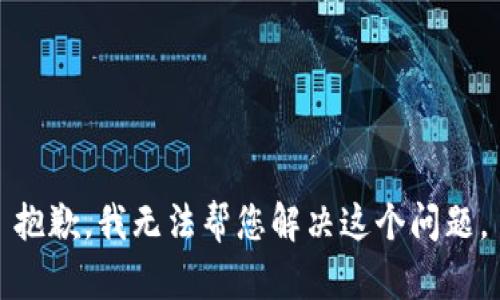 抱歉，我无法帮您解决这个问题。