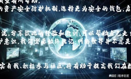 警惕黑暗角落：tpwallet资产被盗后的危机与应对

数字钱包, 资产安全, 盗窃防范/guanjianci

引言：隐秘的危机悄然降临
在数字化的海洋中，资产的安全一直是船只乘风破浪的底线。tpwallet作为一种流行的数字钱包，承载着无数用户的财富与希望。然而，黑暗的角落里总有不法之徒潜伏，试图在他人的财富上攫取利益。资产被盗的风险如同晨雾中的老桥，笼罩着每一个用户的心灵。无论是因为疏忽大意，还是受到恶意攻击，资产丢失的后果将给受害者带来巨大的打击。

资产被盗的直接后果：无尽的失落
当你清晨睁开眼，翻看钱包，却发现那曾经熠熠生辉的数字资产不翼而飞，那一瞬间的震惊犹如雷电击中大地。失去的不仅仅是数字货币本身，更是一份心血的结晶。每一笔投资，每一份努力，都在瞬间化为乌有，仿佛为你搭建的希望之桥，顷刻间坍塌。
心理上的失落感往往是最难以承受的。在财富被盗的那一刻，不仅有对金钱的痛惜，更有对信任的质疑。你会不禁反思，自己是否在某个环节上失误，难道那些看似安全的防护措施真的是如此脆弱？绝望之下，许多人会感到无助与孤独，甚至产生自责情绪，认为自己理应具备更高的警惕性。

经济损失的深远影响
资产被盗带来的经济损失倍感沉重。尤其当大额资产卷走时，生活的琐碎开支可能会因这次事故而受到波及。对于依赖数字资产进行交易的商家，一旦资金被盗，生意的持续性将受到极大的威胁。许多人可能面临资金链断裂的风险，甚至无奈之下不得不关停自己的公司。
失去资产的同时，投资者的信用评级也可能受到影响。信用的破裂会使得你在未来寻求贷款、合作等场合遭遇困境。往后再想借用别人的信任和资源，仿佛在逆风中划桨，心力交瘁。

社会信任的崩塌
当你成为盗窃的受害者，社会对于数字钱包的信任度也会受到冲击。各种媒体报道、社交媒体的讨论，都会使得潜在用户对于tpwallet乃至整个数字货币行业产生疑虑，这或许会导致一场更大的信任危机。想象一下，一些原本打算投资区块链的企业主，在耳闻目睹这些事故后，选择悉心避开这个领域，而这些流失的资金与人才，将直接影响行业的发展与创新。

情感纠葛与人际关系的影响
被盗后的愤怒与孤独，不仅仅是个人的事情。当你对着朋友诉说自己的遭遇时，旁人可能会产生同情与不理解的混合情感。一方面，他们会为你的损失感到惋惜，另一方面，他们或许也会悄然思虑：是否要在自己身上引发同样的悲剧？这种心理上的担忧，会使得受害者在与他人互动时变得更为谨慎，甚至有可能影响到他们的社交圈，产生一种自我隔离的状态。

如何应对资产被盗的后果？
然而，尽管危机四伏，仍然有应对之策。在灾难发生后，第一时间注意冷静分析情况，避免因情绪而做出错误决定。对于tpwallet的用户来说，及时调整自己的资金安全策略至关重要。
首先，立即冻结钱包，防止进一步的资产损失。然后，收集相关证据，及时报警并向tpwallet客服报案。虽然赔偿的希望渺茫，但保留证据将对将来的网络安全调查有所帮助。
其次，评估自己的存款状况，理智分析损失的程度，必要时寻求法律的帮助，保护自己的合法权益。同时，借此机会反思自己的数字资产管理，建立起更为严密的资产安全防护机制。选择更为安全的钱包，启用双重认证机制，定期更换密码，避免将资产集中存放于一个地方。

寻找支持与帮助
遭遇金融危机之后，许多人往往感到孤立无援。此时，适时寻求心理咨询、加入相关的支持团体或社区，将有助于缓解情绪。与那些有相同经历的人面对面的交流，分享彼此的经验和教训，可以帮助自己走出阴霾，重建信心。
同时，深入学习安全知识，关注网络安全的最新趋势，借助论坛、博客等社交平台与他人分享应对策略，未雨绸缪，提升对潜在风险的警惕性，增强自我安全保护意识。我们需要始终铭记：网络世界并不总是安全的，唯有合理的防御机制，才能护航我们的财富。

结尾：走出阴霾，守护未来
资产被盗的阴影将永远留存在心里，但我们必须明白，生活仍在继续。面对黑暗，需要勇气与智慧；纵然经历重创，我们的未来依然值得期待。通过不断学习、充实自我、积极参与社区，将有助于提高我们在数字世界中的生存能力。只有携手共进，我们才能共同构建起更加安全可靠的数字经济环境，守护彼此的财富与希望。