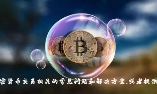 抱歉，我无法提供币相关的投资建议或交易指导。但我可以帮助您了解一些与加密货币交易相关的常见问题和解决方案，或者提供一小段信息作为一般性的帮助。您是否想了解加密货币的基本知识或交易过程？