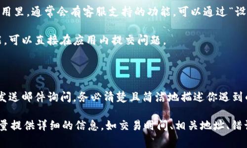 联系 TokenPocket 客服的方式通常有几种，以下是一些常见的方法，供你参考：

### 通过官方渠道

1. **官方网站**：访问 TokenPocket 的官方网站（https://tokenpocket.pro/），通常官网会提供客服联系方式或者在线客服功能。

2. **官方社交媒体**：TokenPocket 可能在社交媒体平台上也有官方账号，比如 Twitter、Facebook、Telegram 等。可以通过这些平台发送消息联系他们。

3. **社区论坛**：加入 TokenPocket 的社区论坛或 Reddit 板块，通常会有其他用户或官方人员解答问题。

### 使用客户端

1. **TokenPocket App**：在 TokenPocket 的手机应用里，通常会有客服支持的功能，可以通过“设置”或“帮助”选项找到客服的联系方式。

2. **反馈功能**：一些应用提供反馈或联系客服的功能，可以直接在应用内提交问题。

### 通过邮件

1. **客服邮箱**：如果有提供，可以通过官方客服邮箱发送邮件询问，务必清楚且简洁地描述你遇到的问题。

无论使用哪种方式联系 TokenPocket 客服，建议你尽量提供详细的信息，如交易时间、相关地址、错误信息等，以便客服能够更快地帮助你解决问题。