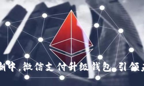 在数字货币浪潮中，微信支付升级钱包，引领未来支付新方式
