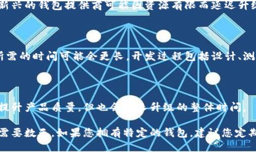 很高兴您关注数字货币钱包的升级！数字货币钱包的升级时间通常取决于多个因素，包括钱包的类型、提供商的技术实力、系统的复杂程度以及特定的功能需求。

以下是一些影响数字货币钱包升级时间的关键因素：

### 1. 钱包类型

不同类型的钱包（如软件钱包、硬件钱包和纸钱包）有着不同的升级过程。例如，软件钱包的升级可以通过下载更新来实现，这通常只需几分钟。而硬件钱包的升级涉及固件更新，可能需要更长时间，并且需要遵循特定的步骤。

### 2. 提供商的技术实力

一些钱包提供商拥有强大的开发团队和技术基础，可以快速进行升级。相比之下，小型或新兴的钱包提供商可能因资源有限而延迟升级。选择信誉良好的钱包提供商可以确保更快的服务。

### 3. 系统复杂程度

如果钱包的升级涉及复杂的新功能或安全性改进，如增强的加密技术或用户界面调整，所需的时间可能会更长。开发过程包括设计、测试和修复漏洞，这一系列流程可能耗时不一。

### 4. 社区反馈与测试

在某些情况下，钱包的升级可能会进行社区测试，以收集用户的反馈。这种方式虽然可以提升产品质量，但也会延长升级的整体时间。

总的来说，数字货币钱包的升级时间不固定，有些可以在短短几分钟内完成，而有些可能需要数天。如果您拥有特定的钱包，建议您定期查看官方网站或社交媒体，以获取最新的升级信息。