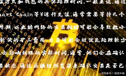充币的时间通常取决于多个因素，包括区块链网络的拥堵程度、您选择的充值方式和钱包的具体处理时间。一般来说，通过TPWallet进行充币，以下几点可能会影响到账时间：

1. **区块确认时间**：如果您通过主流区块链（如Ethereum, Binance Smart Chain等）进行充值，通常需要等待几个区块的确认。这个时间在网络不拥堵的情况下，通常在10分钟到一小时不等。

2. **网络拥堵**：如果网络繁忙，您可能会遇到更久的确认时间。例如，在高峰期，以太坊网络的交易拥堵可能会导致数小时的延迟。

3. **交易费用**：您选择的交易费用也可能影响充币的速度。如果您选择了较低的矿工费用，交易可能会被优先处理较少，从而导致到账时间延长。

4. **TPWallet的处理时间**：在您完成充值后，TPWallet自身的处理时间也会影响到账的实际时间。通常，他们会在确认交易后尽快将资金到账。

在实际操作中，如果您在充币后等待了很长时间仍未到账，可以查看您的交易状态，通过区块链浏览器来确认交易是否已经被处理。如果出现问题，建议联系TPWallet的客服支持以获取帮助。