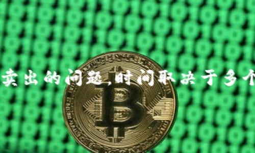 对于TP钱包（TP Wallet）提到的交易所的数字货币（币）多久能卖出的问题，时间取决于多个因素，包括币种的共识机制、交易所的具体规则、市场流动性等。

### TP钱包中的币：何时可以出售？