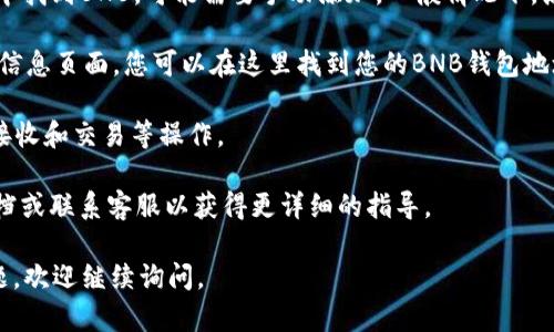要在TPWallet中找到BNB钱包，您可以按照以下步骤操作：

1. **打开TPWallet应用**：首先，确保您已经在手机上安装了TPWallet应用程序，并打开它。

2. **登录账户**：如果您尚未登录，请使用您的账号和密码进行登录。

3. **进入钱包界面**：登录后，您会看到主界面，通常会有“钱包”或“资产”这样的选项。点击进入。

4. **查找BNB资产**：在钱包界面，您会看到一系列加密货币的资产列表。滑动或者搜索找到“BNB”或“Binance Coin”。

5. **添加BNB钱包（如果尚未添加）**：如果您没有在列表中找到BNB，可能需要手动添加。一般情况下，点击“添加资产”或“管理资产”选项，然后选择BNB进行添加。

6. **查看BNB钱包地址**：点击BNB，将会进入BNB的详细信息页面，您可以在这里找到您的BNB钱包地址，它通常以“0x”开头的字符串。

7. **转账与交易**：在BNB的详细页面，您可以执行转账、接收和交易等操作。

如果在过程中遇到任何问题，建议查看TPWallet的帮助文档或联系客服以获得更详细的指导。

希望这可以帮助您顺利找到您的BNB钱包！如果有其他问题，欢迎继续询问。