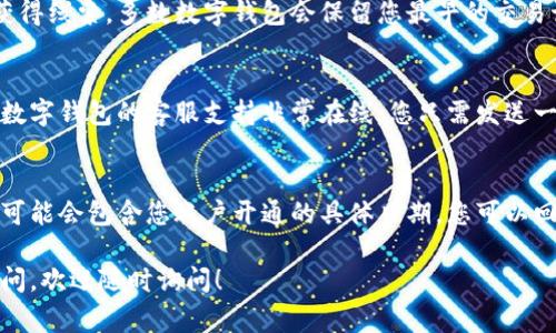 如果您想查看您数字钱包的开通时间，通常可以通过以下几个步骤找到相关信息。请根据您使用的具体数字钱包类型（如支付宝、微信支付、Apple Pay等）调整步骤：

1. 登录您的数字钱包账户
首先，打开您所使用的数字钱包应用，使用您的账号和密码进行登录。如果您启用了双重认证，请确保您可以接受到相关的验证码，从而顺利登录。

2. 进入账户设置或个人信息页面
一般来说，数字钱包应用都会有一个“账户设置”或“个人信息”栏目，您可以在这里找到与账户相关的所有信息。在大多数应用中，您可以通过点击右上角的头像或三条横线的菜单来进入此页面。

3. 查找账户开通时间的选项
在账户设置或个人信息页面中，搜索是否有“账户信息”、“注册信息”或“安全中心”等类似的选项。某些应用可能会显示您开通服务的具体日期和时间。

4. 查看交易记录
如果在个人信息页面找不到准确的开通时间，您还可以通过查看交易记录来获得线索。多数数字钱包会保留您最早的交易记录，您可以查看第一次充钱或消费的记录，通常这意味着您的账户已经开通。

5. 联系客服
如果您使用的数字钱包没有提供明显的开通时间，您可以选择联系客服。有些数字钱包的客服支持非常在线，您只需发送一条信息询问您的账户开通时间，客服往往会给您一个满意的答复。

6. 参考您的电子邮件或短信通知
许多数字钱包在您注册或开通时，会发送一封电子邮件或短信通知给您，里面可能会包含您账户开通的具体日期。您可以回顾一下这些信息，找到相关的开通时间。

通过以上步骤，您应该能够找到自己数字钱包的开通时间。如果您还有其他疑问，欢迎随时询问！