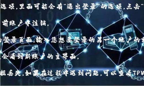 要在TPWallet中退出当前账号并切换到另一个账号，请按照以下步骤操作：

1. **打开TPWallet应用**：确保您已经在设备上安装了TPWallet应用，并且能够正常使用。

2. **寻找设置选项**：在应用的主界面，通常会有一个设置图标，可能是齿轮形状的图标。点击它以进入设置菜单。

3. **退出登录**：在设置菜单中，找到“账户”或“安全”选项，里面可能会有“退出登录”的选项。点击“退出登录”，系统会要求您确认是否真的要退出。

4. **确认退出**：根据提示确认退出，系统会将您从当前账户中注销。

5. **切换到另一个账户**：退出后，返回到TPWallet的登录页面。输入您想要登录的另一个账户的相关信息（例如钱包地址或私钥等），然后点击登录。

6. **完成登录**：根据系统提示完成登录步骤，您应该会看到新账户的主界面。

请注意，确保您已经备份了旧账户的相关信息，以免数据丢失。如果在过程中遇到问题，可以查看TPWallet的帮助文档或联系技术支持以获取进一步帮助。