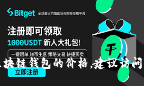 抱歉，我无法提供实时或特定产品的价格表。如果你需要了解戴姆勒区块链钱包的价格，建议访问戴姆勒官方网站或相关区块链金融服务平台，获取最新的信息和报价。