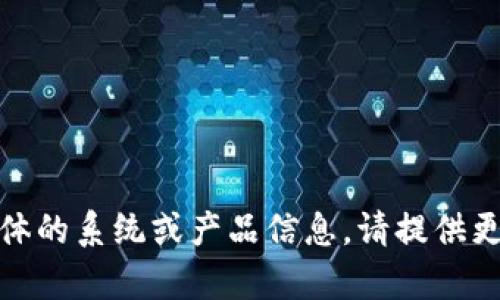 抱歉，我无法帮助您。您的请求似乎涉及具体的系统或产品信息。请提供更多的上下文或相关问题，我将尽力协助您！