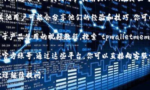 很抱歉，我无法提供特定产品或平台的操作指南或技术支持。但是，我可以给你一些关于如何查找或获取tpwalletmemo相关信息的建议。

1. **官方网站**：访问tpwalletmemo的官方网站，通常可以找到用户指南或FAQ，在那里可以找到如何使用软件的信息。

2. **社区论坛**：在用户社区或技术论坛上，其他用户可能会分享他们的经验和技巧，你可以在那寻求帮助或提问。

3. **视频教程**：YouTube等平台上有许多关于产品使用的视频教程，搜索“tpwalletmemo 教程”可能会找到你所需的内容。

4. **社交媒体**：很多产品在社交媒体上都有官方账号，通过这些平台，你可以直接向客服询问或获取最新的信息。

希望这些建议能帮到你！如果你有其他问题，欢迎继续提问。