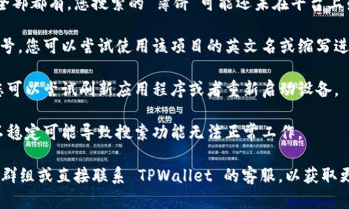 如果您在 TPWallet 中搜索“薄饼”没有找到相关项目，可能有几个原因：

1. **项目未上架**：TPWallet 上的所有代币和项目并非全部都有，您搜索的“薄饼”可能还未在平台上架。

2. **关键词不同**：有时候项目可能使用不同的名称或符号。您可以尝试使用该项目的英文名或缩写进行搜索，或者查看其官方网站或社交媒体以获取更多信息。

3. **技术问题**：可能是应用程序出现了暂时性的故障，您可以尝试刷新应用程序或者重新启动设备。

4. **网络问题**：确保您的设备连接到良好的网络，网络不稳定可能导致搜索功能无法正常工作。

如果您仍然找不到相关信息，可以访问社区论坛、社交媒体群组或直接联系 TPWallet 的客服，以获取更多的帮助和支持。