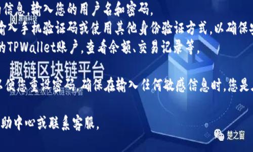 要登录TPWallet，您可以按照以下步骤进行操作：

1. **打开TPWallet应用**或访问其官方网站。
2. **点击“登录”**按钮：在主页上，您通常会看到一个“登录”或“入账”的选项。
3. **输入您的账号信息**：根据您之前注册时所提供的信息，输入您的用户名和密码。
4. **双重验证**（如果有的话）：根据设置，您可能需要输入手机验证码或使用其他身份验证方式，以确保安全。
5. **成功登录**：如果所有信息正确，您将能够访问您的TPWallet账户，查看余额、交易记录等。

如果忘记密码，TPWallet通常会提供“忘记密码”选项，以便您重设密码。确保在输入任何敏感信息时，您是在官方网站或安全的应用上进行，避免钓鱼网站的风险。

如有其他疑问或需要更多信息，可以查看TPWallet的帮助中心或联系客服。
