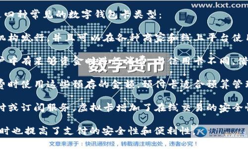 数字钱包通常支持多种类型的卡片，用于满足不同用户的需求。以下是四种常见的数字钱包卡类型：

1. **信用卡**：这些卡片允许用户借钱进行消费，通常由银行或金融机构发行，并且可以在各种商家和线上平台使用。使用信用卡时，用户通常会享有一些福利，如积分返还、旅行保险等。

2. **借记卡**：借记卡直接与用户的银行账户相连，消费者只能在账户中有足够资金时进行消费。与信用卡不同，借记卡通常没有透支功能，充值和消费实时更新。

3. **预付卡**：预付卡是一种事先存入一定金额的卡，用户可以在消费时使用这些预存的金额。预付卡适合预算管理，常用于礼品卡、购物卡等。

4. **虚拟卡**：虚拟卡通常是在线购买的支付信息，主要用于网络支付或订阅服务。虚拟卡增加了在线交易的安全性，因为它们通常具有一次性使用或有限有效期。

这些不同类型的卡片使用户能够更加灵活地管理资金和进行交易，同时也提高了支付的安全性和便利性。